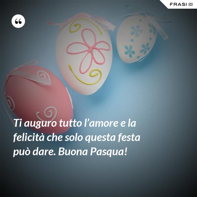 Ti auguro tutto l’amore e la felicità che solo questa festa può dare. Buona Pasqua! - Anonimo