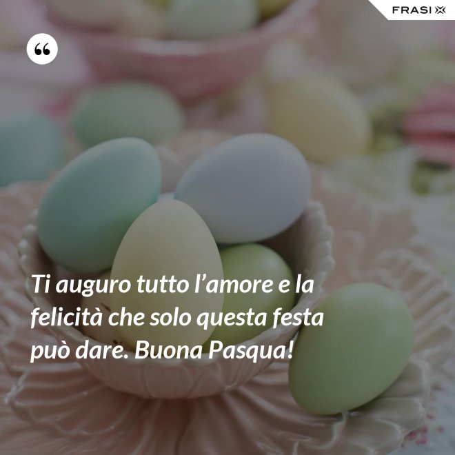 Ti auguro tutto l’amore e la felicità che solo questa festa può dare. Buona Pasqua! - Anonimo