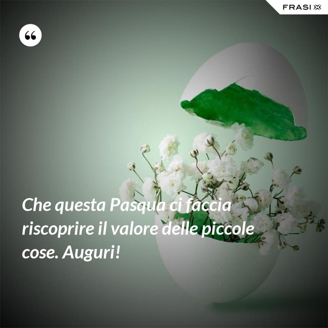 Che questa Pasqua ci faccia riscoprire il valore delle piccole cose. Auguri! - Anonimo