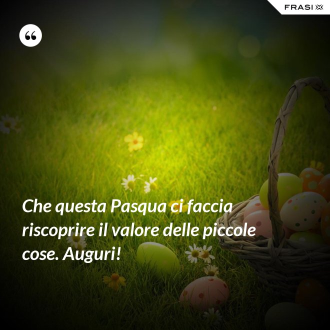 Che questa Pasqua ci faccia riscoprire il valore delle piccole cose. Auguri! - Anonimo