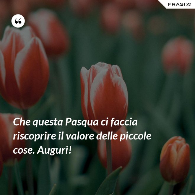 Che questa Pasqua ci faccia riscoprire il valore delle piccole cose. Auguri! - Anonimo