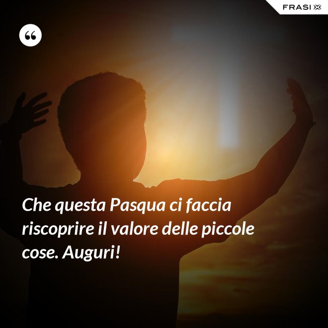 Che questa Pasqua ci faccia riscoprire il valore delle piccole cose. Auguri! - Anonimo