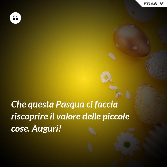 Che questa Pasqua ci faccia riscoprire il valore delle piccole cose. Auguri! - Anonimo
