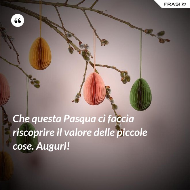 Che questa Pasqua ci faccia riscoprire il valore delle piccole cose. Auguri! - Anonimo