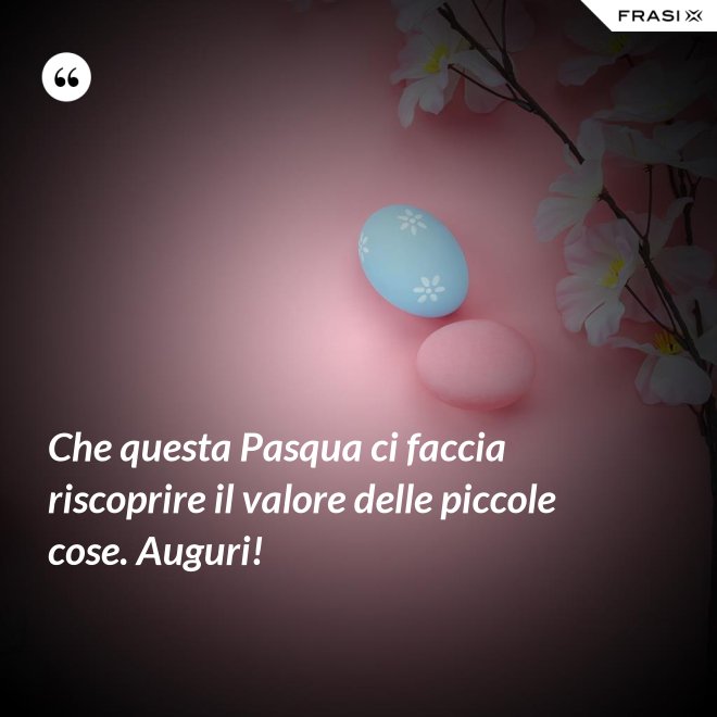 Che questa Pasqua ci faccia riscoprire il valore delle piccole cose. Auguri! - Anonimo