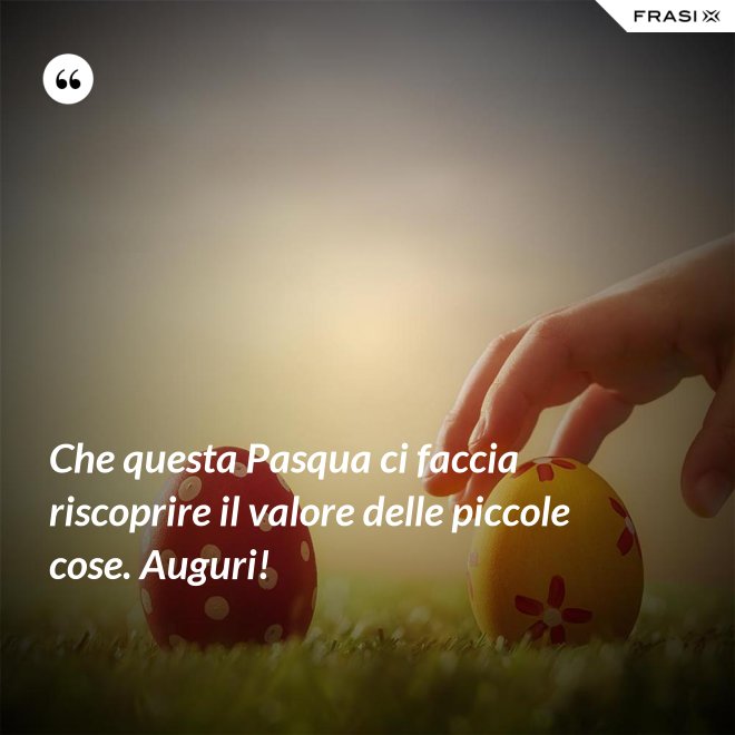 Che questa Pasqua ci faccia riscoprire il valore delle piccole cose. Auguri! - Anonimo
