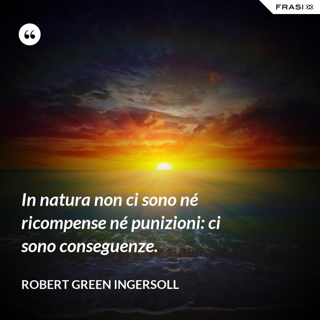 In natura non ci sono né ricompense né punizioni: ci sono conseguenze. - Robert Green Ingersoll