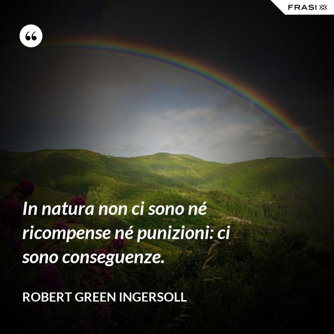 In natura non ci sono né ricompense né punizioni: ci sono conseguenze. - Robert Green Ingersoll