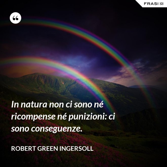 In natura non ci sono né ricompense né punizioni: ci sono conseguenze. - Robert Green Ingersoll