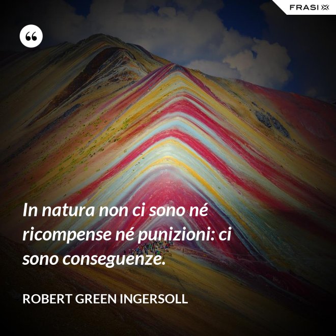 In natura non ci sono né ricompense né punizioni: ci sono conseguenze. - Robert Green Ingersoll