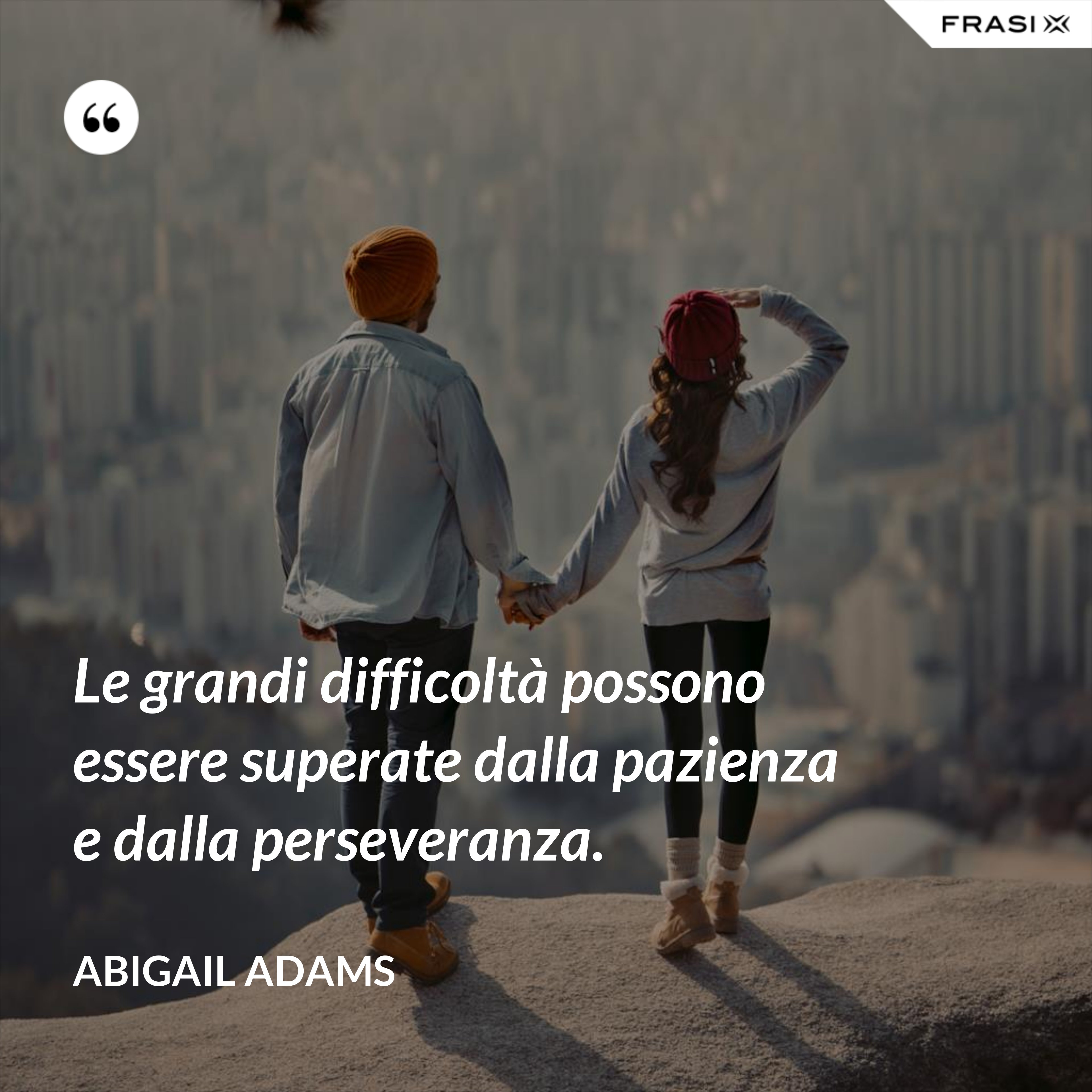 Le grandi difficoltà possono essere superate dalla pazienza e dalla perseveranza. - Abigail Adams