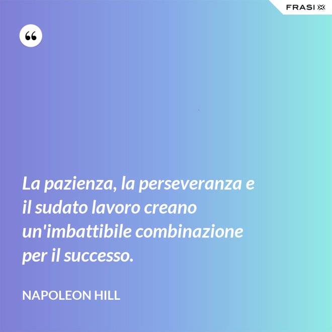 La pazienza, la perseveranza e il sudato lavoro creano un'imbattibile combinazione per il successo. - Napoleon Hill