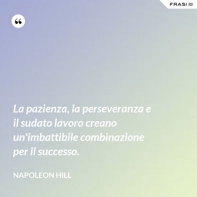 La pazienza, la perseveranza e il sudato lavoro creano un'imbattibile combinazione per il successo. - Napoleon Hill