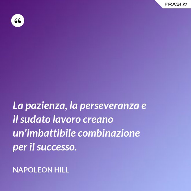 La pazienza, la perseveranza e il sudato lavoro creano un'imbattibile combinazione per il successo. - Napoleon Hill