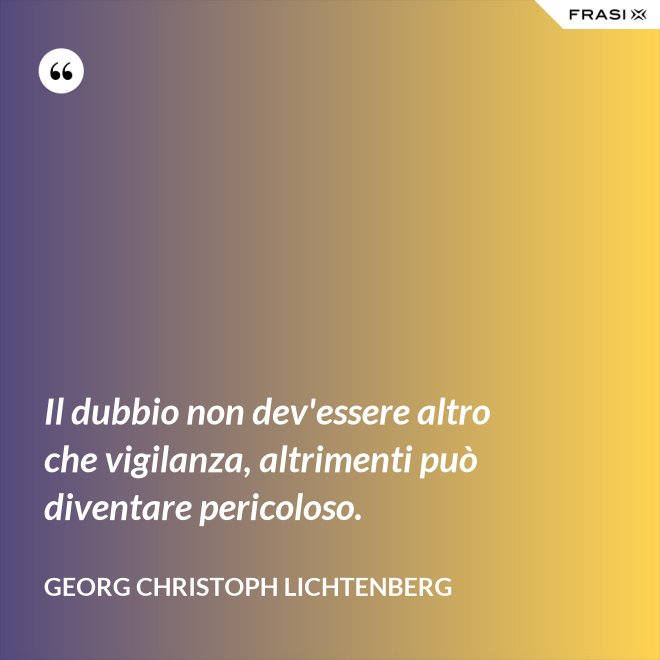 Il dubbio non dev'essere altro che vigilanza, altrimenti può diventare pericoloso. - Georg Christoph Lichtenberg