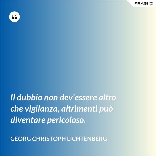 Il dubbio non dev'essere altro che vigilanza, altrimenti può diventare pericoloso. - Georg Christoph Lichtenberg