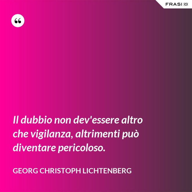 Il dubbio non dev'essere altro che vigilanza, altrimenti può diventare pericoloso. - Georg Christoph Lichtenberg