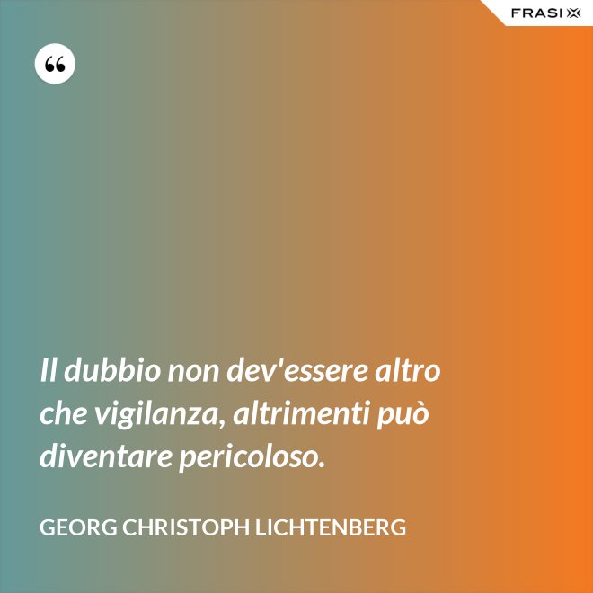 Il dubbio non dev'essere altro che vigilanza, altrimenti può diventare pericoloso. - Georg Christoph Lichtenberg