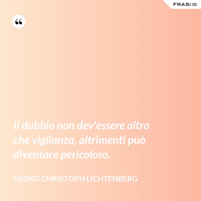 Il dubbio non dev'essere altro che vigilanza, altrimenti può diventare pericoloso. - Georg Christoph Lichtenberg