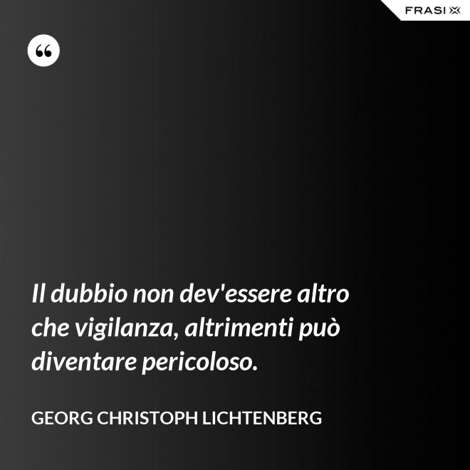 Il dubbio non dev'essere altro che vigilanza, altrimenti può diventare pericoloso. - Georg Christoph Lichtenberg