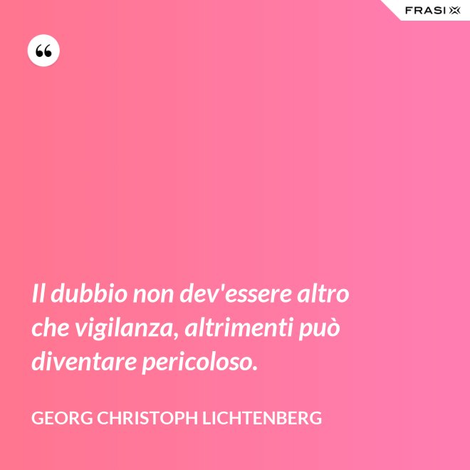 Il dubbio non dev'essere altro che vigilanza, altrimenti può diventare pericoloso. - Georg Christoph Lichtenberg