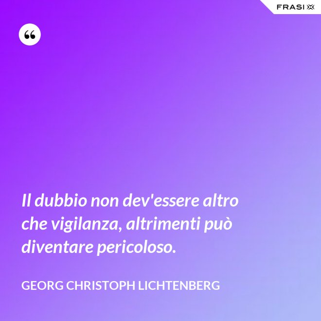 Il dubbio non dev'essere altro che vigilanza, altrimenti può diventare pericoloso. - Georg Christoph Lichtenberg