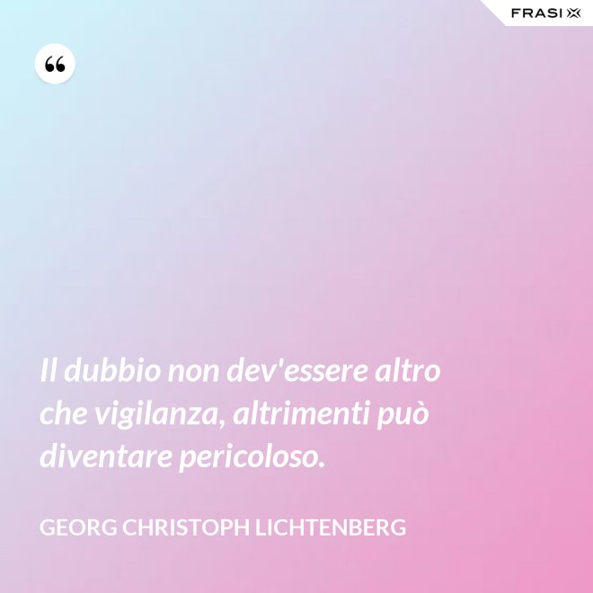 Il dubbio non dev'essere altro che vigilanza, altrimenti può diventare pericoloso. - Georg Christoph Lichtenberg