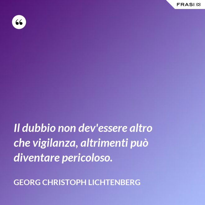 Il dubbio non dev'essere altro che vigilanza, altrimenti può diventare pericoloso. - Georg Christoph Lichtenberg