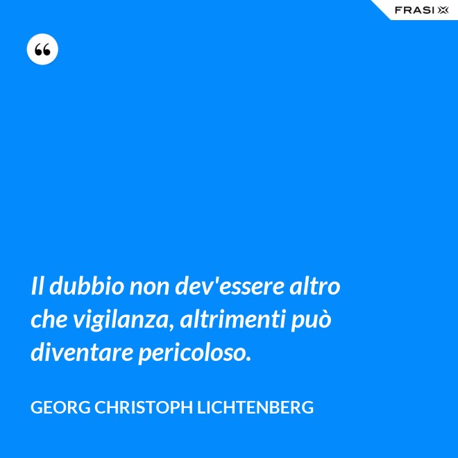 Il dubbio non dev'essere altro che vigilanza, altrimenti può diventare pericoloso. - Georg Christoph Lichtenberg