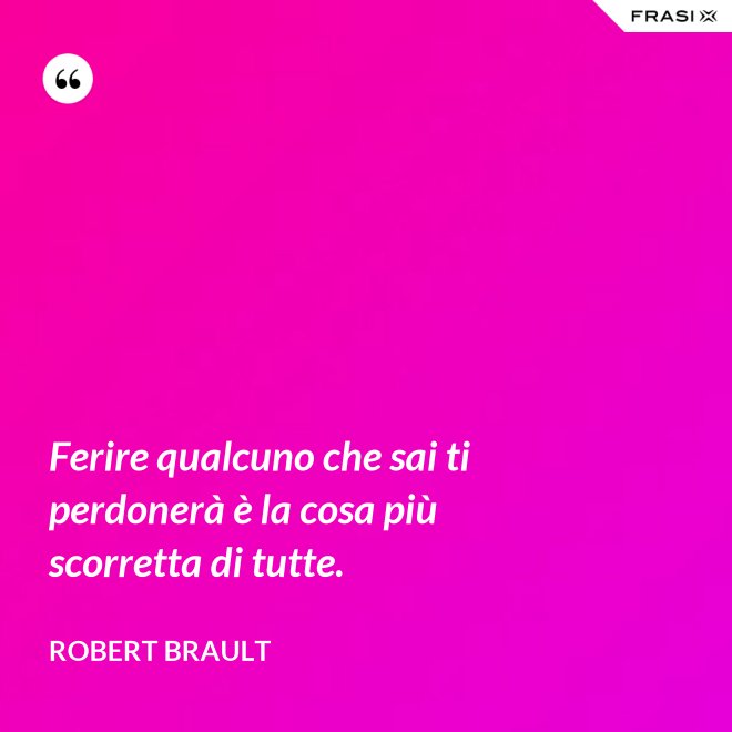 Ferire qualcuno che sai ti perdonerà è la cosa più scorretta di tutte. - Robert Brault
