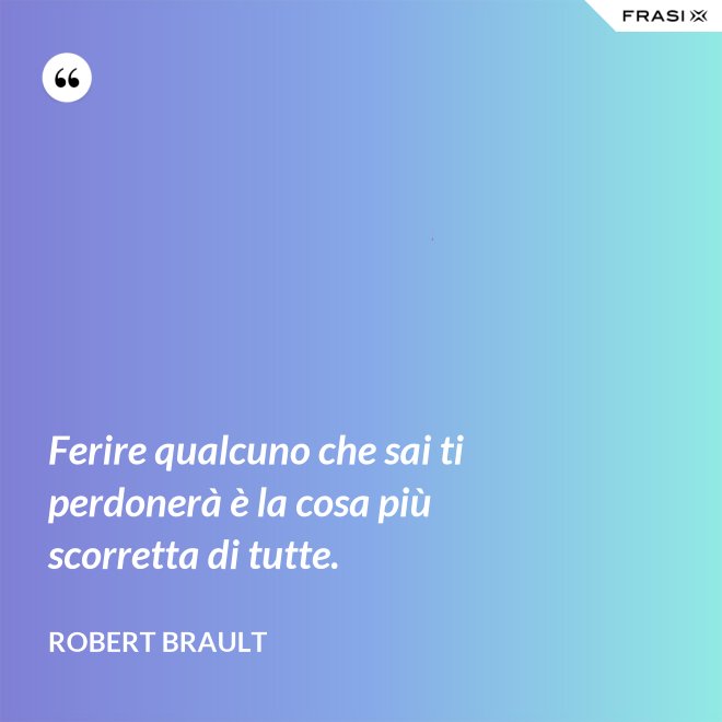 Ferire qualcuno che sai ti perdonerà è la cosa più scorretta di tutte. - Robert Brault