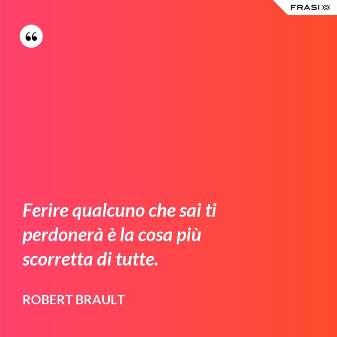 Ferire qualcuno che sai ti perdonerà è la cosa più scorretta di tutte. - Robert Brault