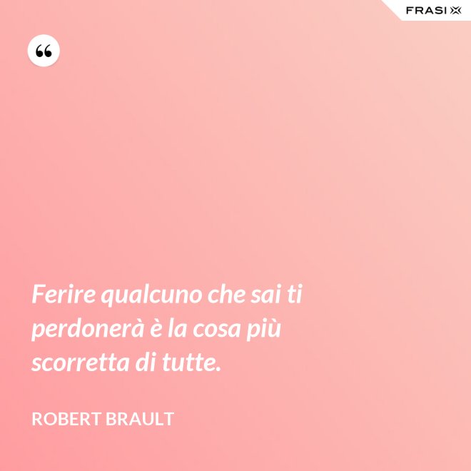 Ferire qualcuno che sai ti perdonerà è la cosa più scorretta di tutte. - Robert Brault