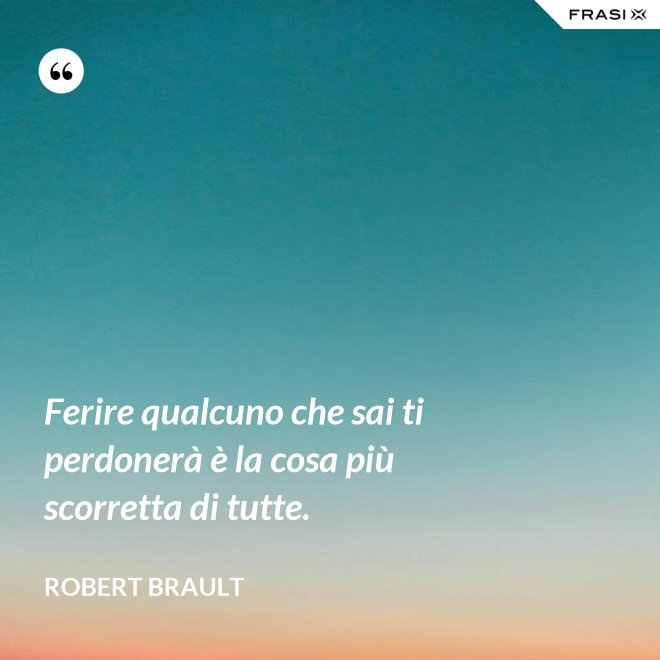 Ferire qualcuno che sai ti perdonerà è la cosa più scorretta di tutte. - Robert Brault