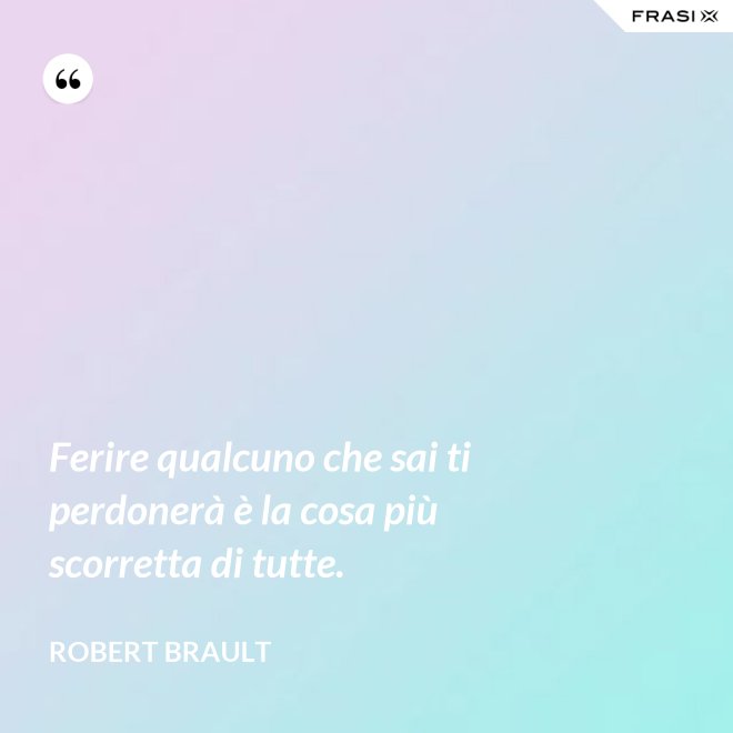 Ferire qualcuno che sai ti perdonerà è la cosa più scorretta di tutte. - Robert Brault