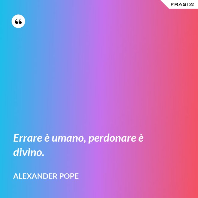 Errare è umano, perdonare è divino. - Alexander Pope
