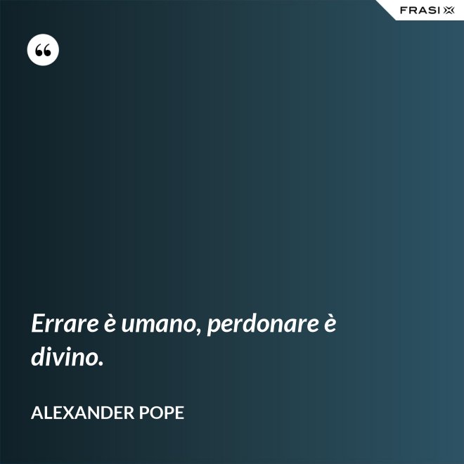 Errare è umano, perdonare è divino. - Alexander Pope
