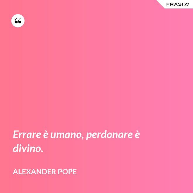 Errare è umano, perdonare è divino. - Alexander Pope