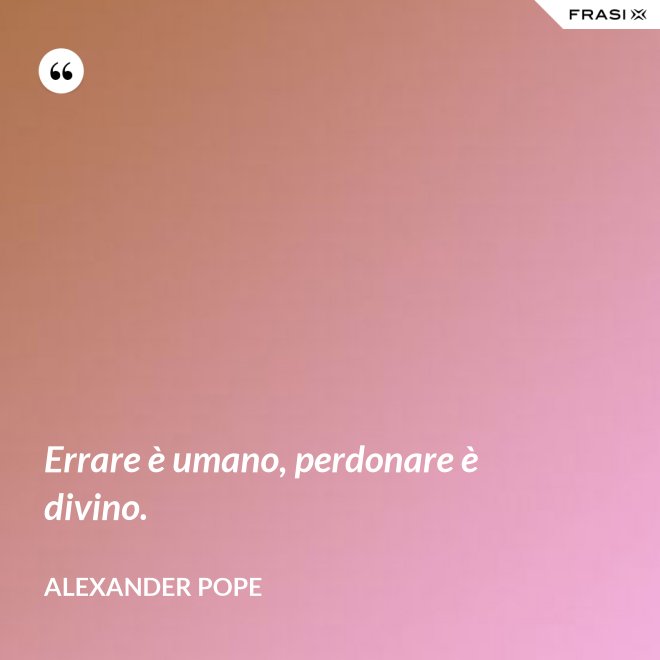 Errare è umano, perdonare è divino. - Alexander Pope
