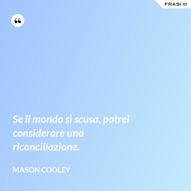 Se il mondo si scusa, potrei considerare una riconciliazione. - Mason Cooley
