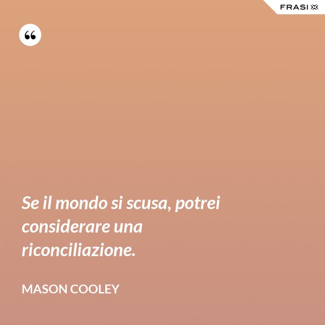 Se il mondo si scusa, potrei considerare una riconciliazione. - Mason Cooley