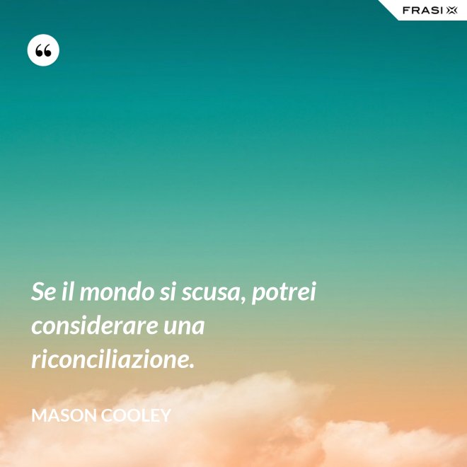 Se il mondo si scusa, potrei considerare una riconciliazione. - Mason Cooley