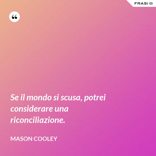 Se il mondo si scusa, potrei considerare una riconciliazione. - Mason Cooley