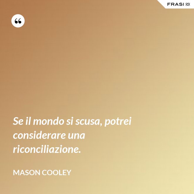 Se il mondo si scusa, potrei considerare una riconciliazione. - Mason Cooley
