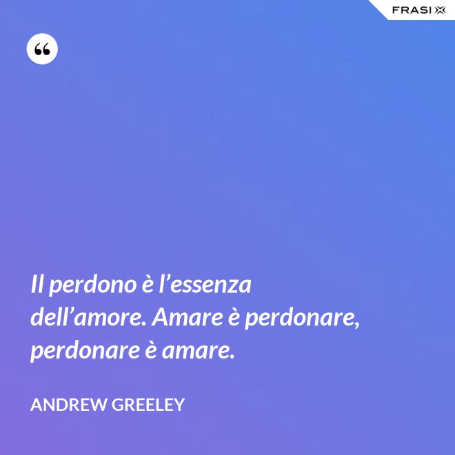 Il perdono è l’essenza dell’amore. Amare è perdonare, perdonare è amare. - Andrew Greeley