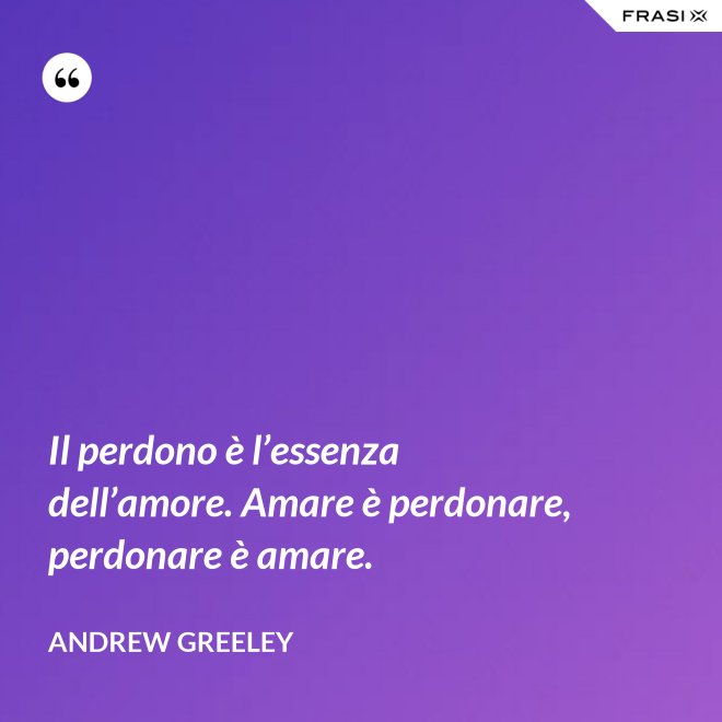 Il perdono è l’essenza dell’amore. Amare è perdonare, perdonare è amare. - Andrew Greeley