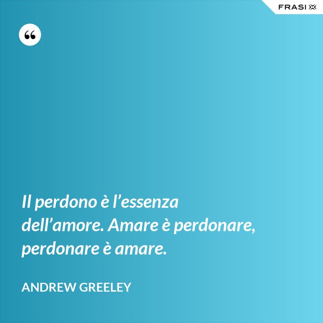 Il perdono è l’essenza dell’amore. Amare è perdonare, perdonare è amare. - Andrew Greeley