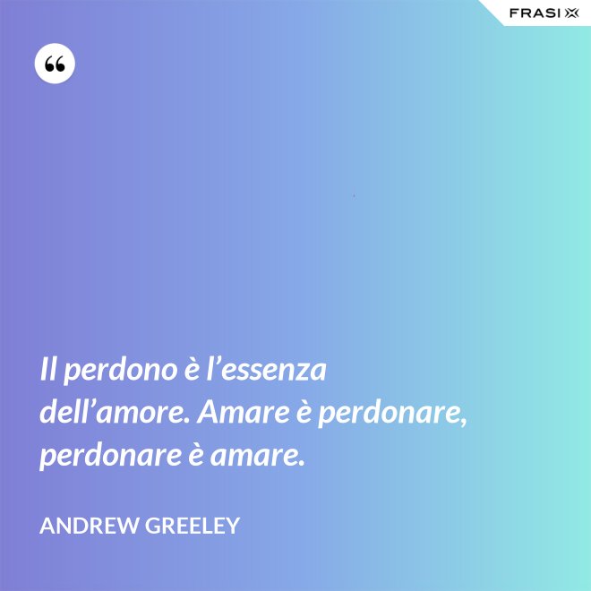 Il perdono è l’essenza dell’amore. Amare è perdonare, perdonare è amare. - Andrew Greeley