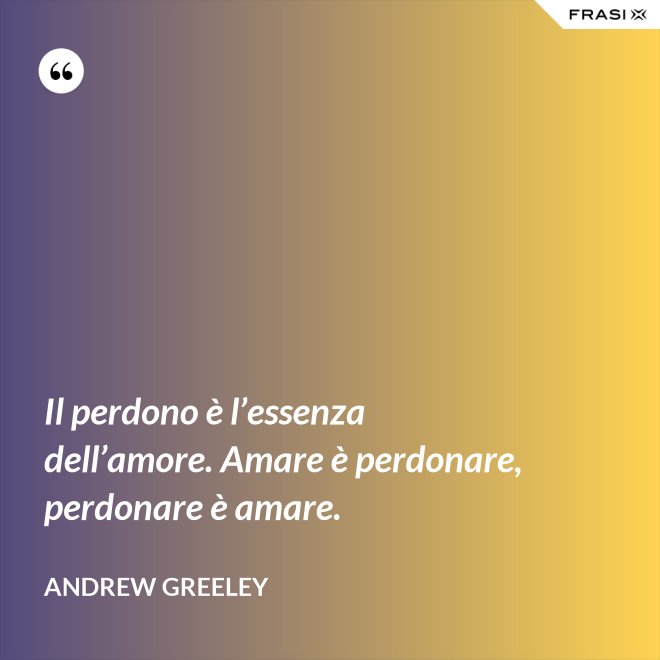Il perdono è l’essenza dell’amore. Amare è perdonare, perdonare è amare. - Andrew Greeley