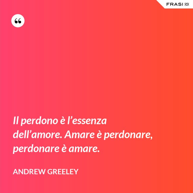 Il perdono è l’essenza dell’amore. Amare è perdonare, perdonare è amare. - Andrew Greeley